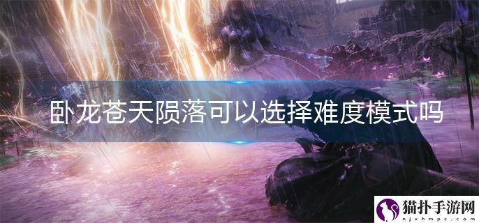 卧龙苍天陨落可以选择难度模式吗 卧龙苍天陨落无法选择难度
