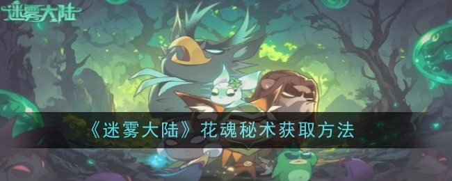 迷雾大陆花魂秘术获取方法迷雾大陆花魂秘术的获取和使用方法