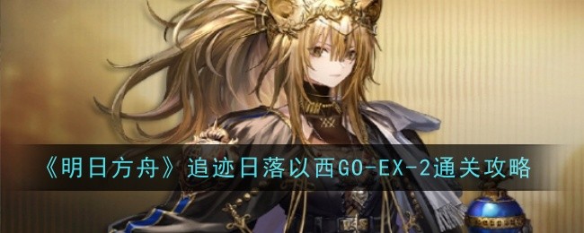 明日方舟追迹日落以西GO-EX-2通关攻略明日方舟GOEX2突袭怎么打