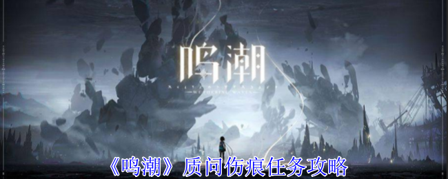 鸣潮质问伤痕任务攻略鸣潮质问伤痕任务详情