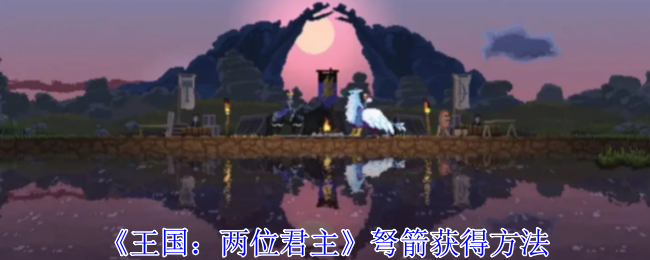王国：两位君主弩箭获得方法王国：两位君主弩箭获得攻略