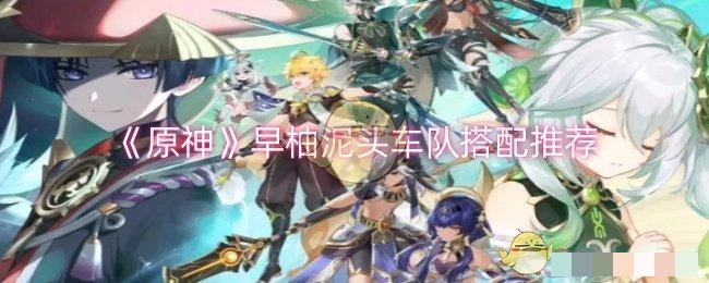 原神早柚泥头车队搭配推荐原神早柚泥头车队怎么搭配