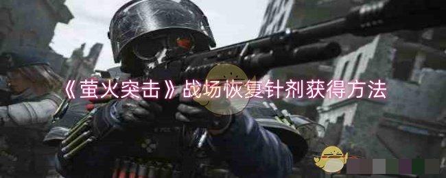 萤火突击战场恢复针剂获得方法萤火突击战场恢复针剂获得攻略