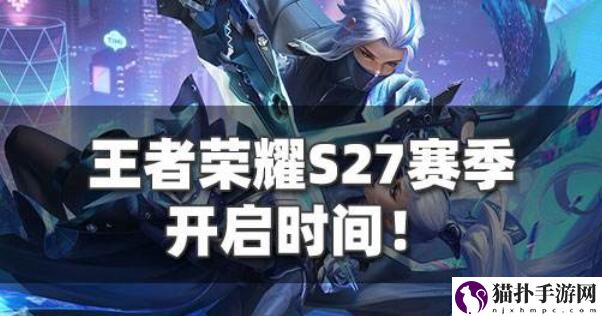 王者荣耀S27赛季什么时候开启 s27赛季更新时间预测