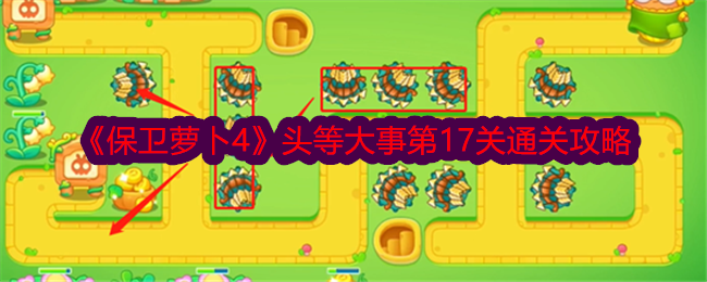 保卫萝卜4头等大事第17关通关攻略保卫萝卜4头等大事第17关通关方法