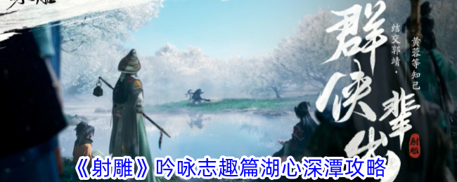 射雕吟咏志趣篇湖心深潭攻略射雕手游吟咏志趣篇湖心深潭怎么过
