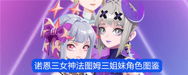 众神派对诺恩三女神法图姆三姐妹角色图鉴众神派对诺恩三女神法图姆三姐妹角色攻略