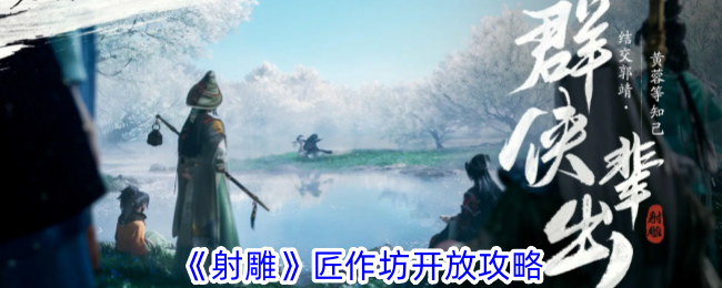 射雕匠作坊开放攻略匠作坊怎么开业
