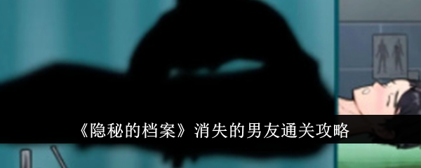 隐秘的档案消失的男友怎么通关消失的男友通关攻略
