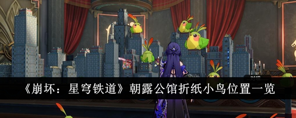 崩坏：星穹铁道朝露公馆折纸小鸟位置一览崩坏星穹铁道朝露公馆折纸小鸟位置在哪里