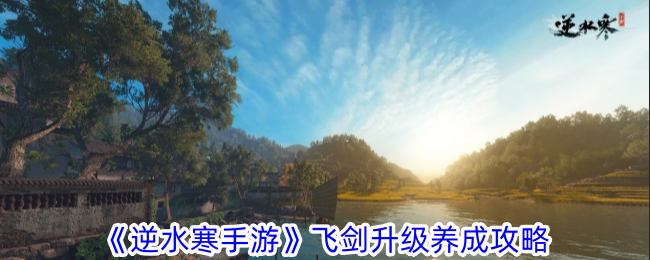 逆水寒手游飞剑升级养成攻略逆水寒手游飞剑怎么升级