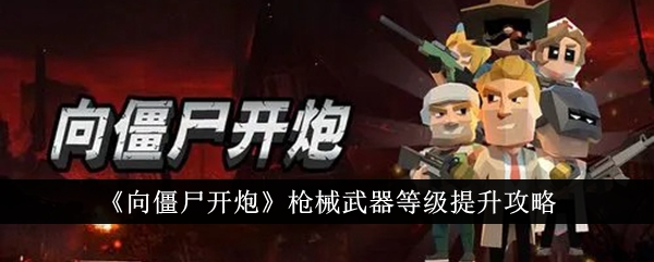 向僵尸开炮枪械武器等级怎么提升枪械武器等级提升攻略